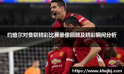 约维尔对曼联精彩比赛录像回顾及精彩瞬间分析